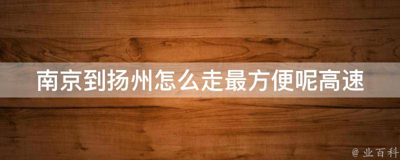 南京到扬州怎么走最方便呢_高速公路、铁路、水路全解析？