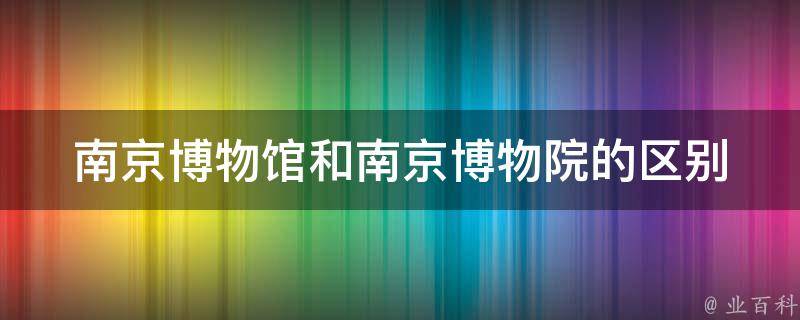 南京博物馆和南京博物院的区别 