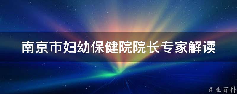 南京市妇幼保健院院长_专家解读南京市妇幼保健院的医疗服务。