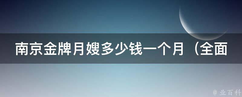 南京金牌月嫂多少钱一个月_全面解析南京月嫂市场价格与服务质量