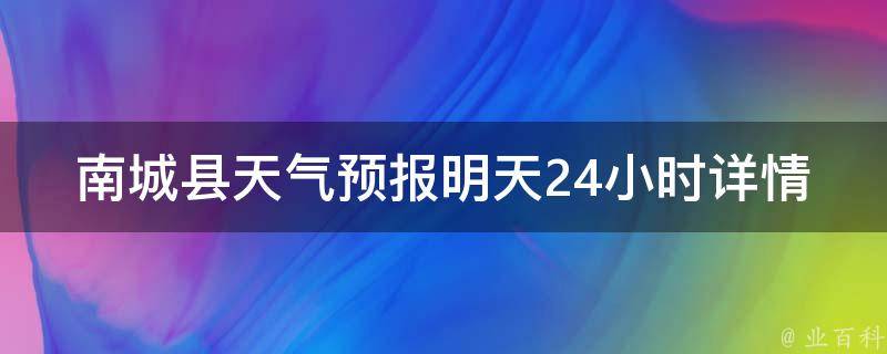 南城县天气预报明天24小时详情_高精准数据实时更新，带你了解南城县明天的天气变化