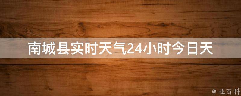 南城县实时天气24小时_今日天气预报、气温变化、降雨概率等