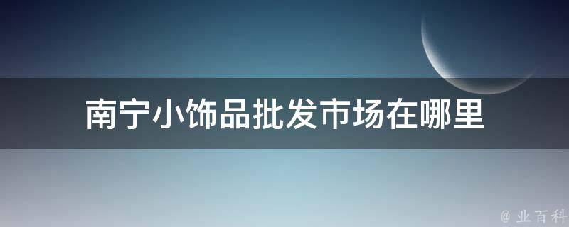 南宁小饰品批发市场在哪里 