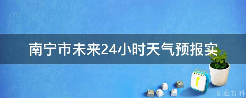 南宁市未来24小时天气预报(实时更新，包括降雨量、气温、空气质量等)