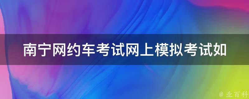 南宁网约车考试网上模拟考试(如何提高通过率)