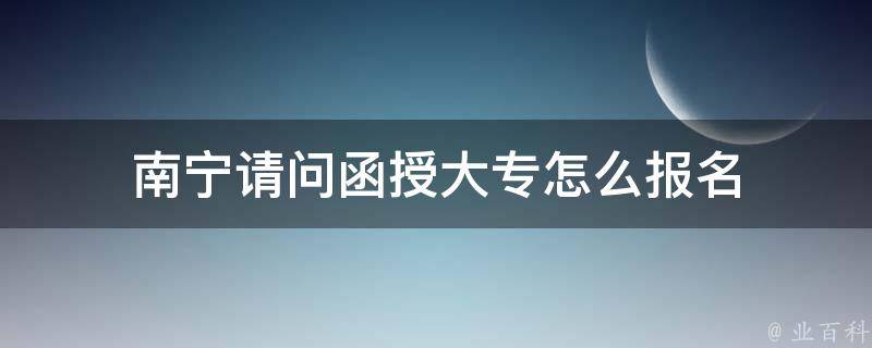 南宁请问函授大专怎么报名 