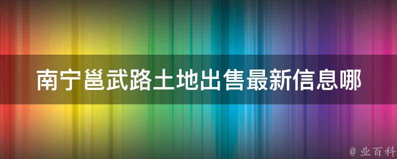 南宁邕武路土地**最新信息_哪些因素影响土地****？