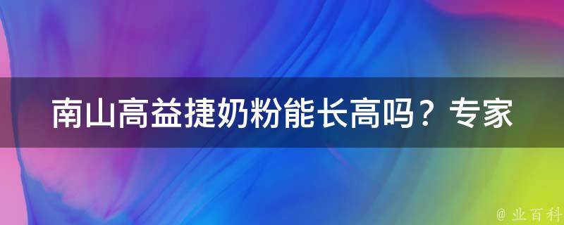 南山高益捷奶粉能长高吗？_专家揭秘：南山高益捷奶粉的营养成分和适用人群