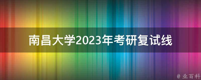 南昌大学2023年**复试线(如何提高复试成功率)