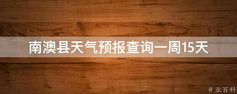 南澳县天气预报查询一周15天(准确可靠的南澳县未来15天天气预报查询方法)