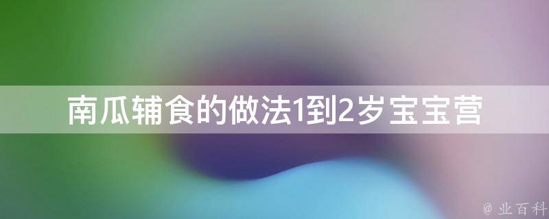 南瓜辅食的做法1到2岁宝宝_营养丰富、易消化的10种南瓜辅食食谱推荐。