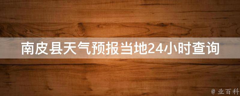 南皮县天气预报当地24小时查询_今日天气、温度、风力、降水概率一览无余