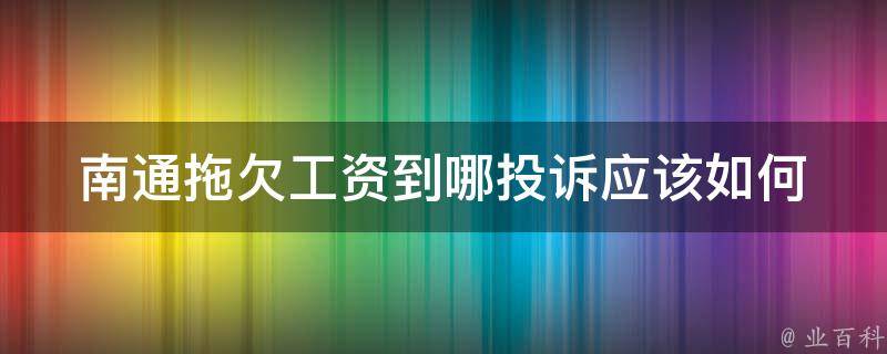 南通拖欠工资到哪投诉_应该如何解决工资拖欠问题