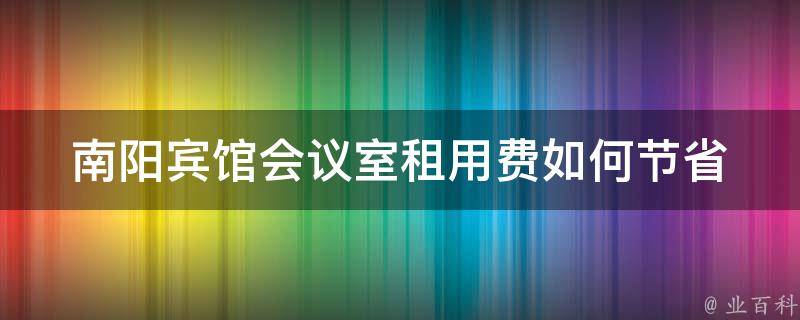 南阳宾馆会议室租用费(如何节省预算)