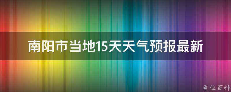 南阳市当地15天天气预报_最新南阳市天气情况及未来两周天气预测