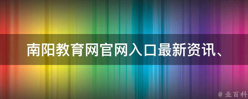 南阳教育网官网入口_最新资讯、招生信息、教育资源等一站式服务