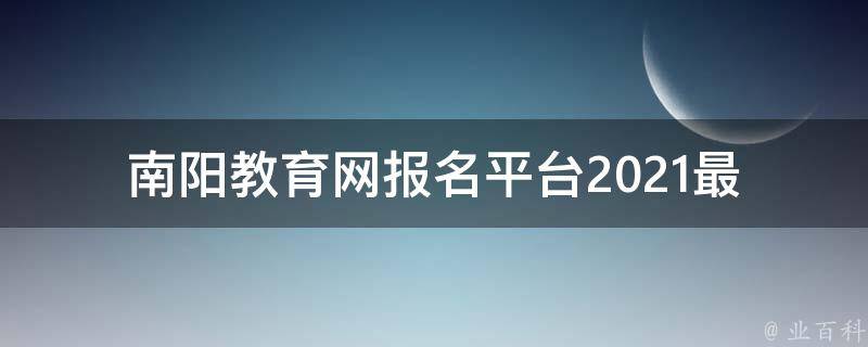 南阳教育网报名平台_2021最新南阳市教育局官方报名入口