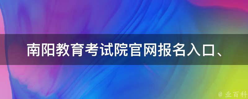 南阳教育考试院官网(报名入口、考试时间、成绩查询)