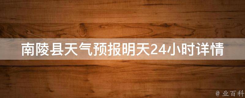 南陵县天气预报明天24小时详情_今晚雨水逐渐停歇，明日多云少雨