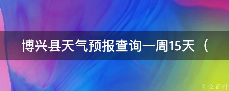 博兴县天气预报查询一周15天_最新天气情况详细分析，未来15天气温变化趋势