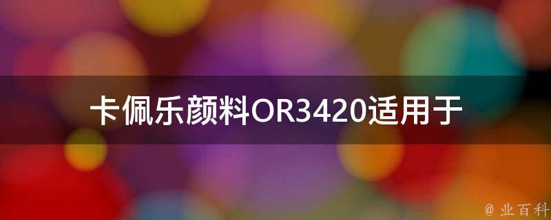 卡佩乐颜料OR3420(适用于哪些材料上色效果最佳？)