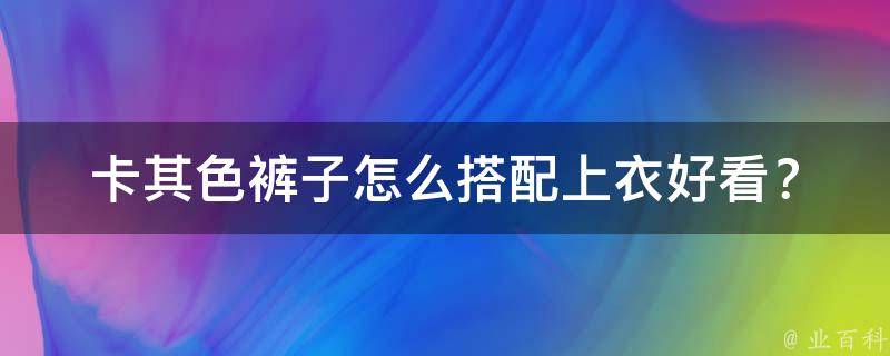 卡其色裤子怎么搭配上衣好看？_夏季穿衣指南，多种颜色搭配让你时尚出街