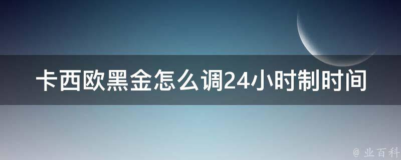 卡西欧黑金怎么调24小时制时间_详解卡西欧黑金调整时间的方法和步骤