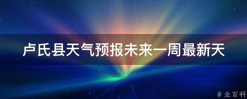 卢氏县天气预报未来一周_最新天气预警及气象数据分析