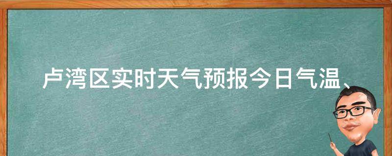 卢湾区实时天气预报_今日气温、空气质量、PM2.5污染指数及未来一周天气预测