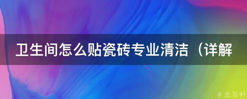 卫生间怎么贴瓷砖专业清洁_详解卫生间瓷砖贴法及清洁技巧