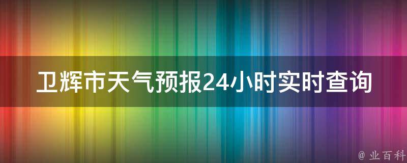 卫辉市天气预报24小时实时查询_今明两天天气变化、空气质量、气温变化