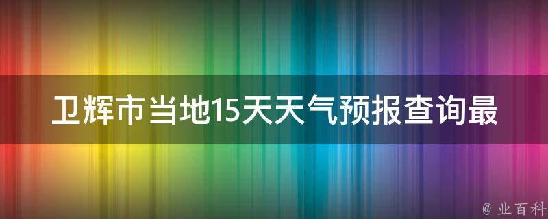 卫辉市当地15天天气预报查询最新(准确的卫辉市15天天气预报查询方法)。