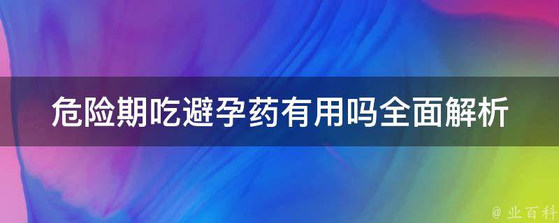 危险期吃避孕药有用吗(全面解析危险期避孕方法及注意事项)。