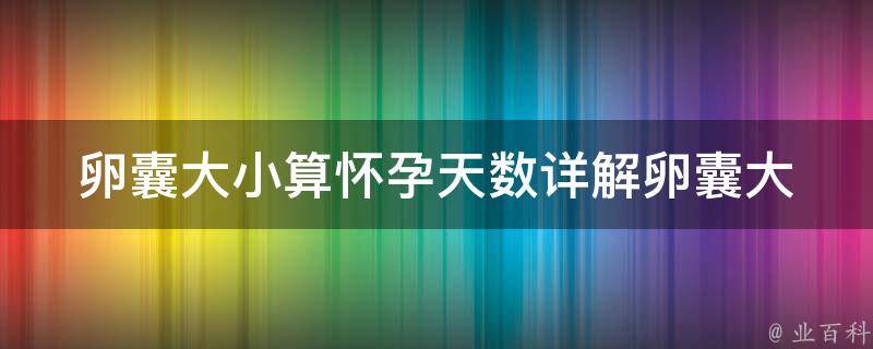 卵囊大小算怀孕天数(详解卵囊大小与孕周计算方法)。