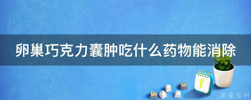 卵巢巧克力囊肿吃什么药物能消除_中药、西药、手术全解析