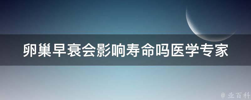 卵巢早衰会影响寿命吗_医学专家详解卵巢早衰的危害与预防。