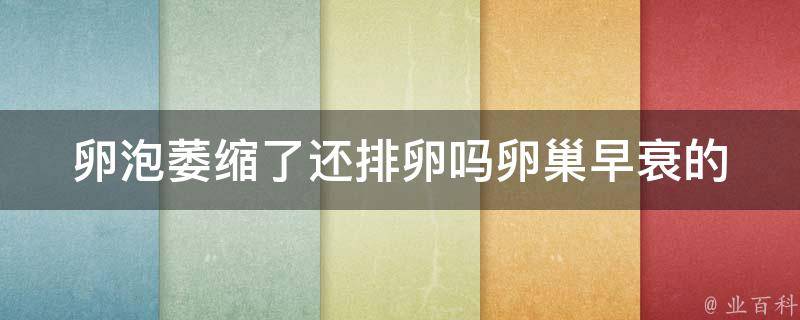 卵泡萎缩了还排卵吗_卵巢早衰的症状、治疗方法、生育建议。