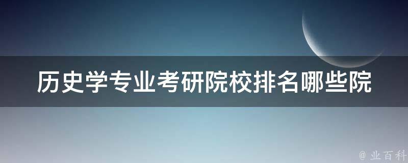 历史学专业**院校排名_哪些院校排名靠前？