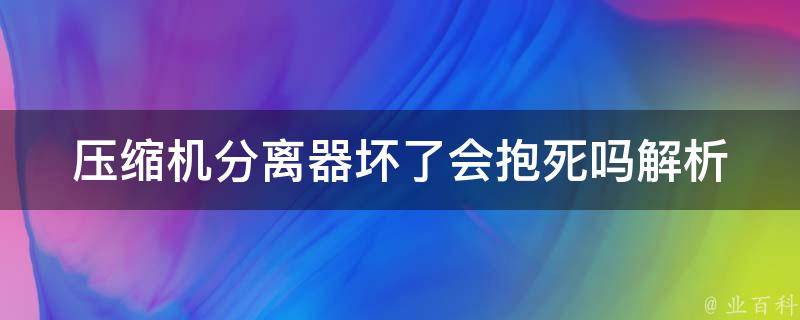 压缩机分离器坏了会抱死吗_解析：原因、危害、预防方法