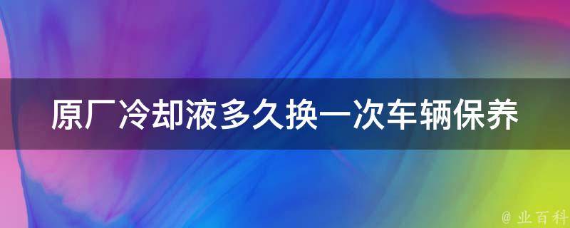 原厂**液多久换一次(车辆保养的小技巧)