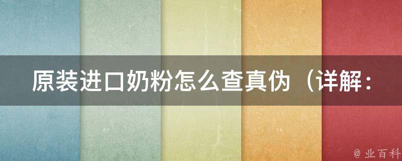 原装进口奶粉怎么查真伪（详解：从包装到二维码，全方位教你如何鉴别真假奶粉）