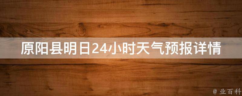 原阳县明日24小时天气预报详情(实时更新，准确预测明日天气变化趋势)