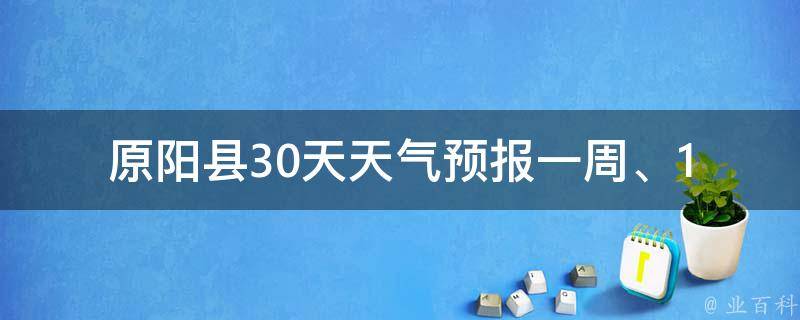 原阳县30天天气预报_一周、15天、一个月、未来、预测、查询、最新