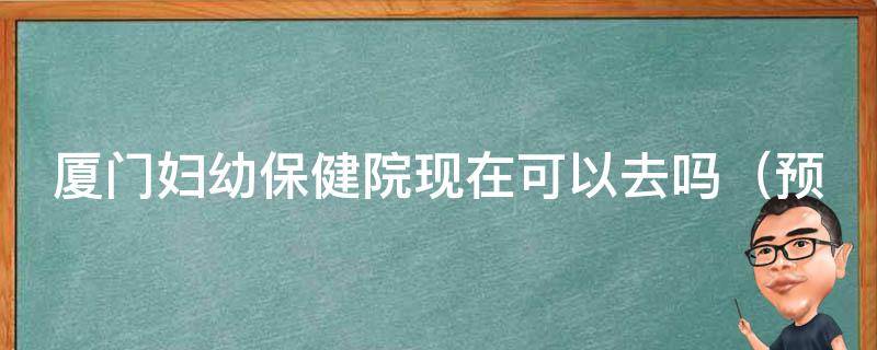 厦门妇幼保健院现在可以去吗_预约挂号、就诊流程、医生推荐