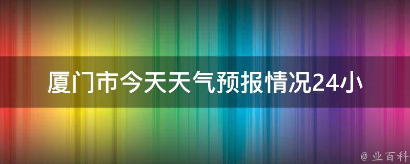 厦门市今天天气预报情况_24小时变化、空气质量、穿衣建议等