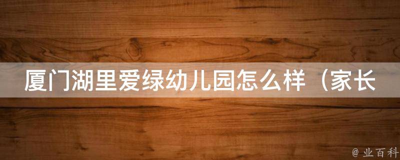 厦门湖里爱绿幼儿园怎么样_家长口碑评价、师资力量、课程设置全面解析