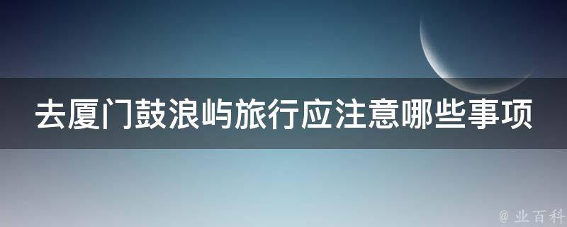 去厦门鼓浪屿旅行应注意哪些事项 