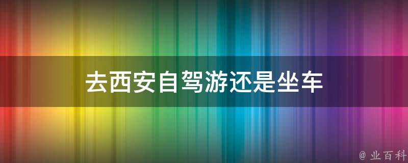 去西安自驾游还是坐车(比较适合西安旅游的交通方式)