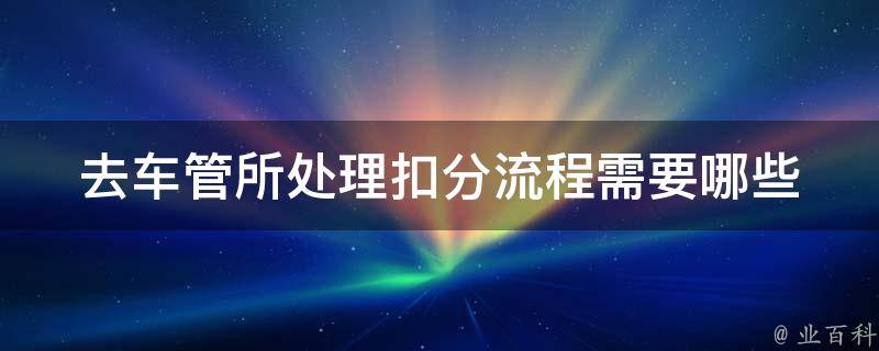 去车管所处理扣分流程(需要哪些材料？如何操作？)