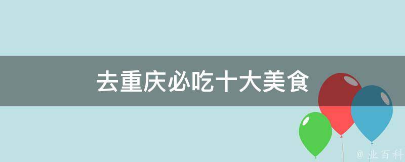 去重庆必吃十大美食(最正宗的火锅、辣子鸡、豆花饭等排行榜)